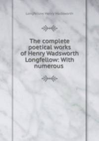 The complete poetical works of Henry Wadsworth Longfellow: With numerous .