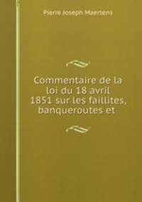Commentaire de la loi du 18 avril 1851 sur les faillites, banqueroutes et .