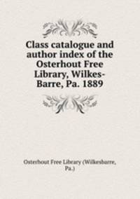 Class catalogue and author index of the Osterhout Free Library, Wilkes-Barre, Pa. 1889