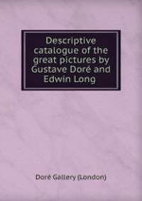 Descriptive catalogue of the great pictures by Gustave Dore and Edwin Long .