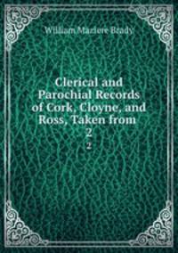 Clerical and Parochial Records of Cork, Cloyne, and Ross, Taken from .. 2