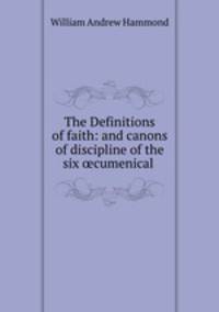 The Definitions of faith: and canons of discipline of the six ?cumenical .