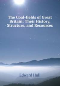 The Coal-fields of Great Britain: Their History, Structure, and Resources .