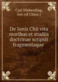 De Ionis Chii vita moribus et studiis doctrinae scripsit fragmentaque .