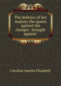The defence of her majesty the queen against the charges . brought against .