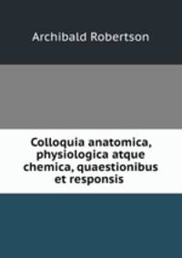 Colloquia anatomica, physiologica atque chemica, quaestionibus et responsis .