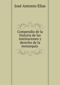 Compendio de la historia de las instituciones y derecho de la monarquia .