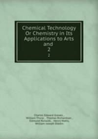 Chemical Technology Or Chemistry in Its Applications to Arts and .. 2