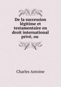 De la succession legitime et testamentaire en droit international prive, ou .