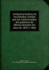 Contratos hechos en los Estados-Unidos por los comisionados del gobierno de Mexico durante los anos de 1865 y 1866