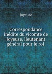 Correspondance inedite du vicomte de Joyeuse, lieutenant general pour le roi .