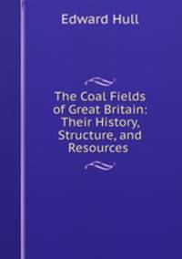 The Coal Fields of Great Britain: Their History, Structure, and Resources .