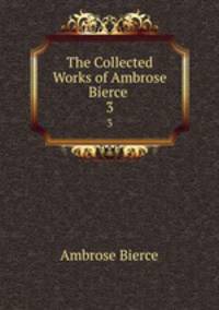The Collected Works of Ambrose Bierce .. 3