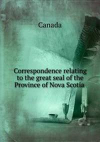 Correspondence relating to the great seal of the Province of Nova Scotia .