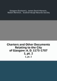 Charters and Other Documents Relating to the City of Glasgow: A. D. 1175-1707. 1, pt. 2
