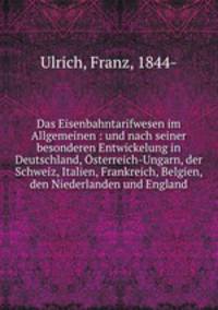 Das Eisenbahntarifwesen im Allgemeinen : und nach seiner besonderen Entwickelung in Deutschland, Osterreich-Ungarn, der Schweiz, Italien, Frankreich, Belgien, den Niederlanden und England