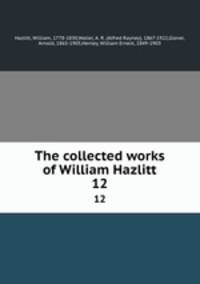 The collected works of William Hazlitt. 12
