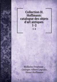 Collection H. Hoffmann: catalogue des objets d`art antiques .. 1-2
