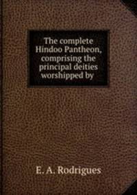 The complete Hindoo Pantheon, comprising the principal deities worshipped by .