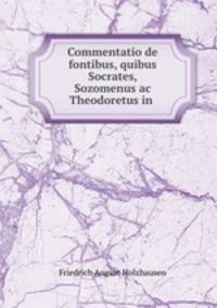 Commentatio de fontibus, quibus Socrates, Sozomenus ac Theodoretus in .