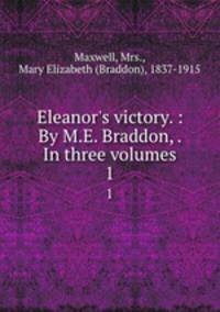 Eleanor`s victory. : By M.E. Braddon, . In three volumes. 1