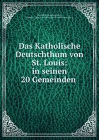 Das Katholische Deutschthum von St. Louis: in seinen 20 Gemeinden