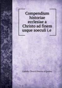 Compendium historiae ecclesiae a Christo ad finem usque soeculi i.e .