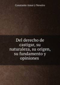 Del derecho de castigar, su naturaleza, su origen, su fundamento y opiniones .