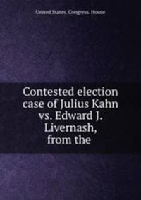 Contested election case of Julius Kahn vs. Edward J. Livernash, from the .
