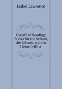 Classified Reading: Books for the School, the Library, and the Home, with a .