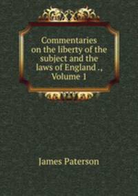 Commentaries on the liberty of the subject and the laws of England ., Volume 1