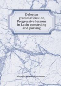 Delectus grammaticus: or, Progressive lessons in Latin construing and parsing