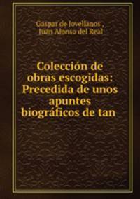 Coleccion de obras escogidas: Precedida de unos apuntes biograficos de tan .