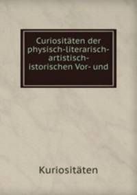 Curiositaten der physisch-literarisch-artistisch- istorischen Vor- und .