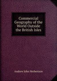 Commercial Geography of the World Outside the British Isles