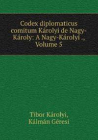 Codex diplomaticus comitum Karolyi de Nagy-Karoly: A Nagy-Karolyi ., Volume 5