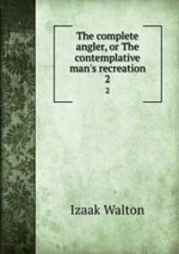 The complete angler, or The contemplative man`s recreation. 2