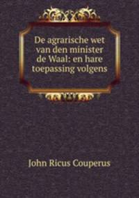 De agrarische wet van den minister de Waal: en hare toepassing volgens .