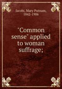 "Common sense" applied to woman suffrage;
