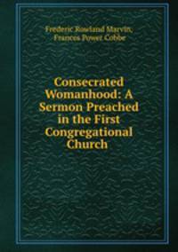 Consecrated Womanhood: A Sermon Preached in the First Congregational Church .