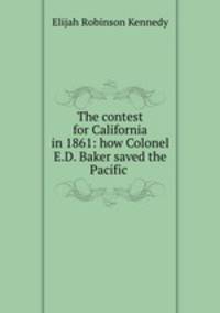 The contest for California in 1861: how Colonel E.D. Baker saved the Pacific .
