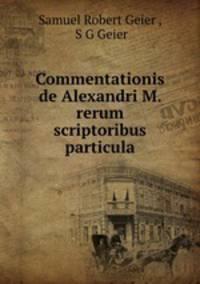 Commentationis de Alexandri M. rerum scriptoribus particula