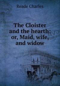 The Cloister and the hearth: or, Maid, wife, and widow