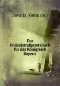 Das Polizeistrafgesetzbuch fur das Konigreich Bayern .