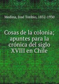 Cosas de la colonia; apuntes para la cro?nica del siglo XVIII en Chile