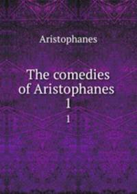 The comedies of Aristophanes . 1