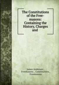 The Constitutions of the Free-masons: Containing the History, Charges and .