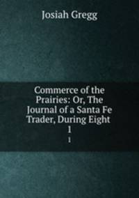 Commerce of the Prairies: Or, The Journal of a Santa Fe Trader, During Eight .. 1