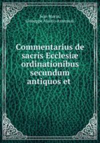 Commentarius de sacris Ecclesi? ordinationibus secundum antiquos et .