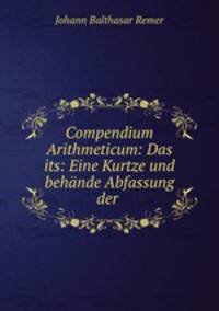 Compendium Arithmeticum: Das its: Eine Kurtze und behande Abfassung der .